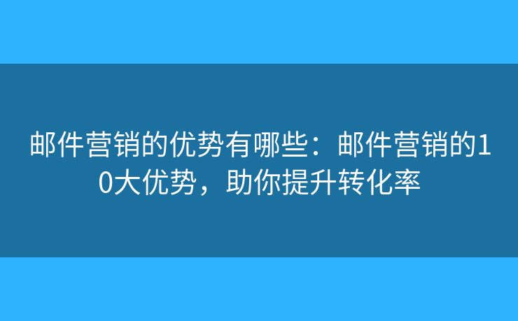 邮件营销的优势有哪些：邮件营销的10大优势，助你提升转化率