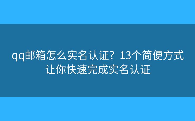 qq邮箱怎么实名认证？13个简便方式让你快速完成实名认证