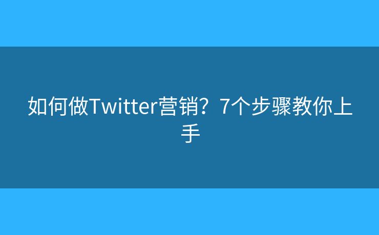 如何做Twitter营销？7个步骤教你上手