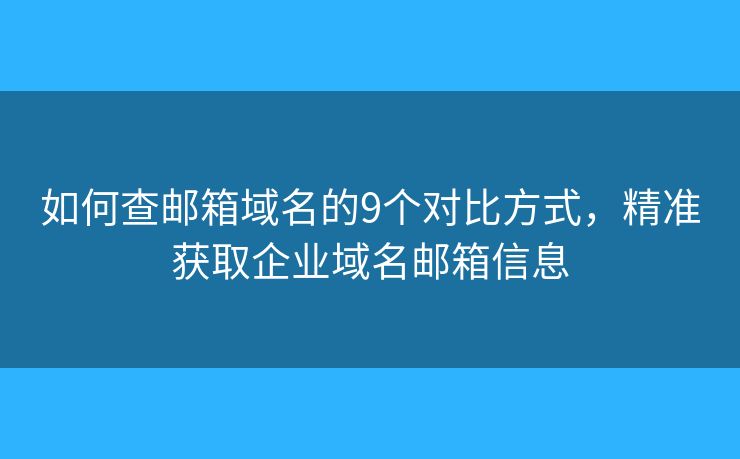 如何查邮箱域名的9个对比方式，精准获取企业域名邮箱信息