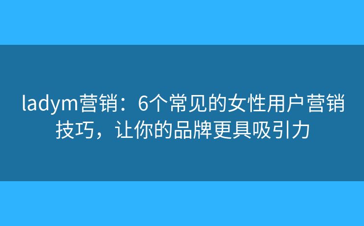 ladym营销：6个常见的女性用户营销技巧，让你的品牌更具吸引力
