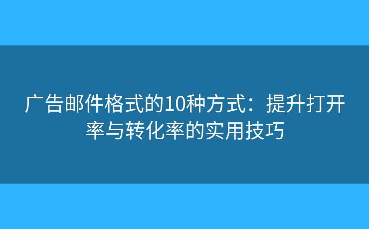 广告邮件格式的10种方式：提升打开率与转化率的实用技巧
