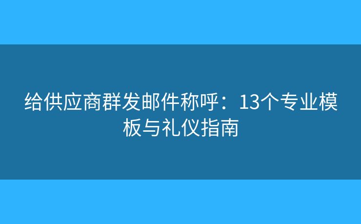 给供应商群发邮件称呼：13个专业模板与礼仪指南