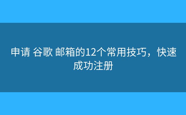 申请 谷歌 邮箱的12个常用技巧，快速成功注册