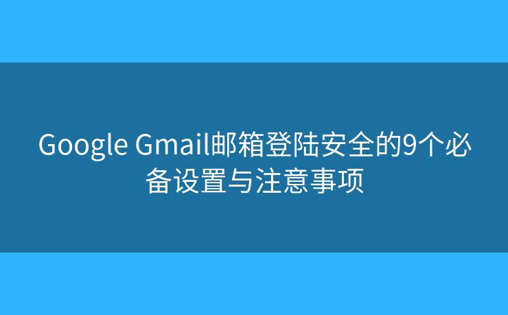 Google Gmail邮箱登陆安全的9个必备设置与注意事项