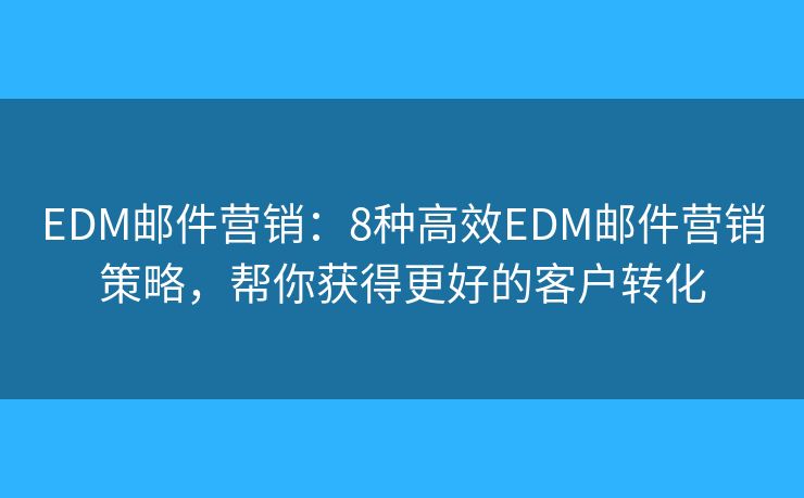 EDM邮件营销：8种高效EDM邮件营销策略，帮你获得更好的客户转化