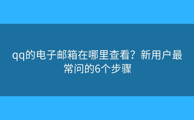 qq的电子邮箱在哪里查看？新用户最常问的6个步骤