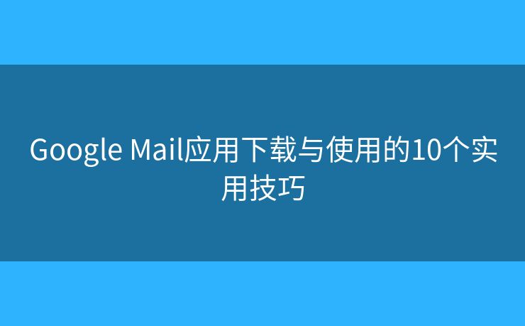 Google Mail应用下载与使用的10个实用技巧 Google Mail应用下载与使用的10个实用技巧