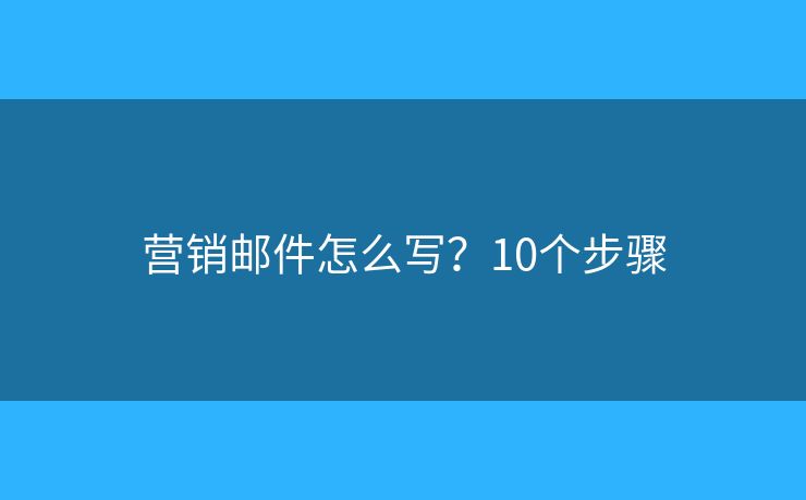 营销邮件怎么写？10个步骤