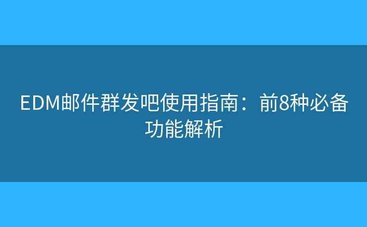 EDM邮件群发吧使用指南：前8种必备功能解析