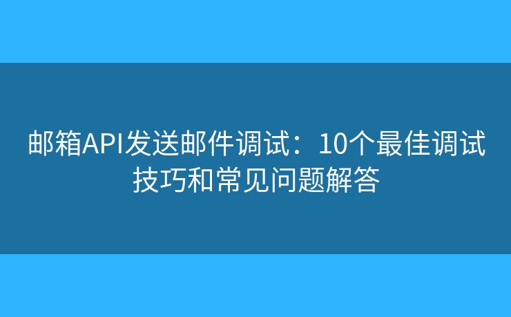 邮箱API发送邮件调试：10个最佳调试技巧和常见问题解答
