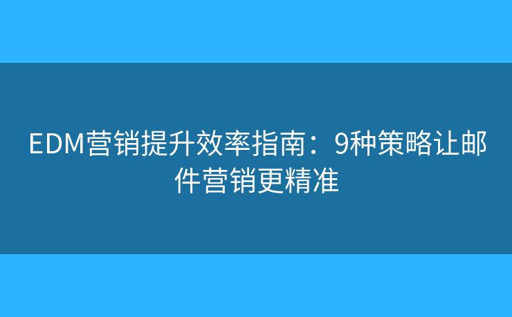 EDM营销提升效率指南：9种策略让邮件营销更精准