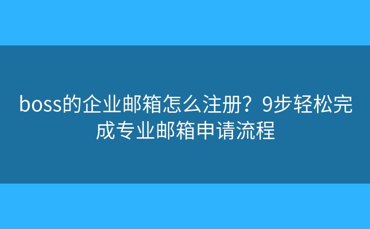 boss的企业邮箱怎么注册？9步轻松完成专业邮箱申请流程