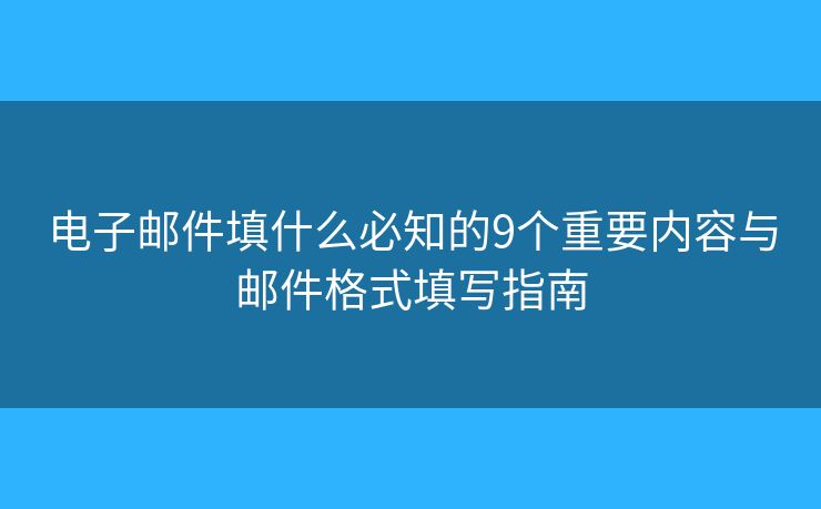 电子邮件填什么必知的9个重要内容与邮件格式填写指南