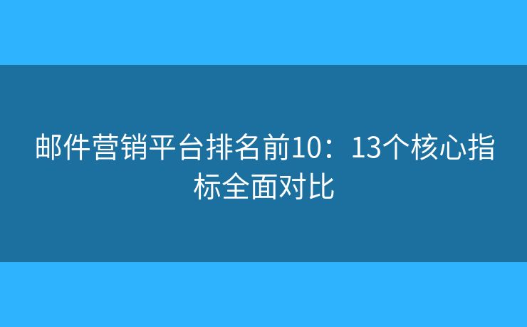 邮件营销平台排名前10：13个核心指标全面对比