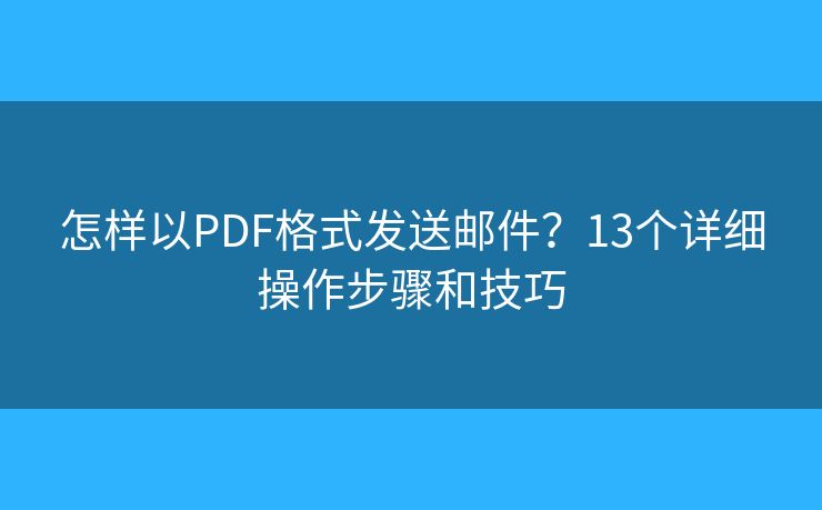 怎样以PDF格式发送邮件？13个详细操作步骤和技巧