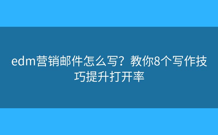 edm营销邮件怎么写？教你8个写作技巧提升打开率