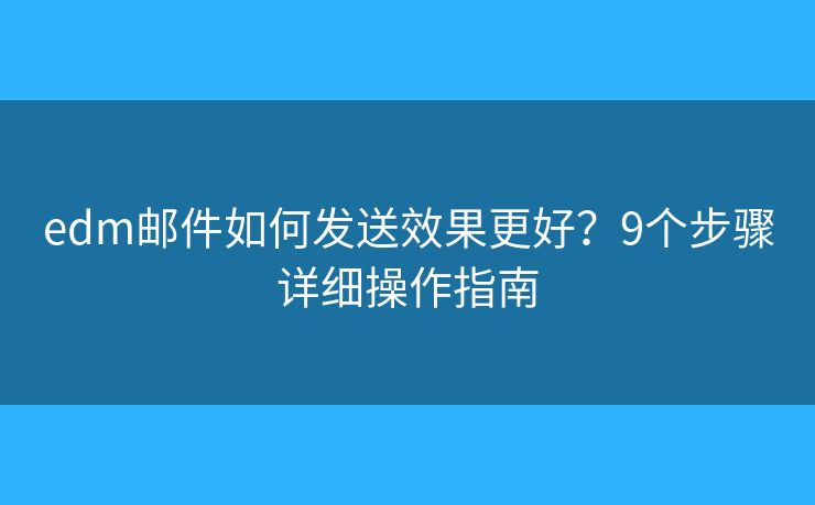 edm邮件如何发送效果更好？9个步骤详细操作指南