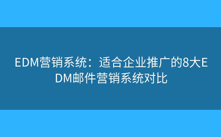 EDM营销系统：适合企业推广的8大EDM邮件营销系统对比