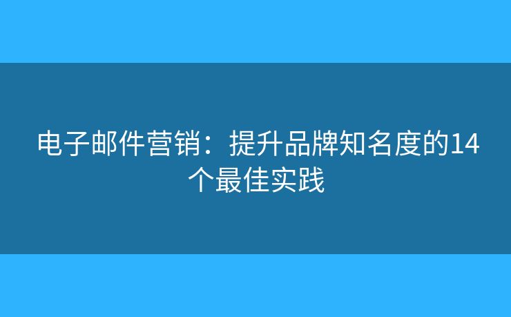 电子邮件营销：提升品牌知名度的14个最佳实践