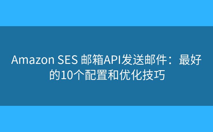 Amazon SES 邮箱API发送邮件：最好的10个配置和优化技巧