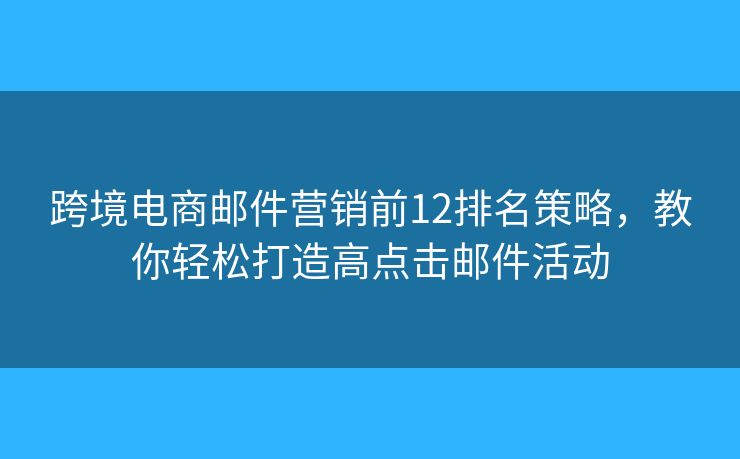 跨境电商邮件营销前12排名策略，教你轻松打造高点击邮件活动
