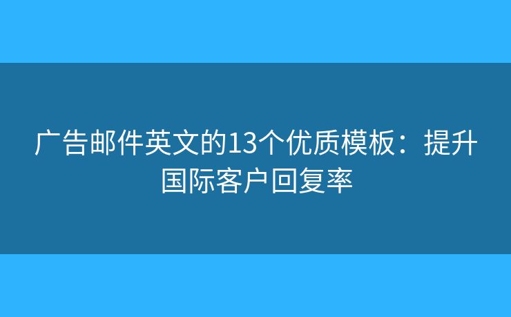 广告邮件英文的13个优质模板:提升国际客户回复率 广告邮件英文的13个优质模板:提升国际客户回复率