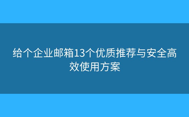 给个企业邮箱13个优质推荐与安全高效使用方案