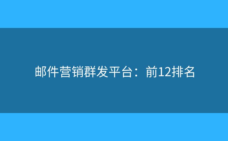 邮件营销群发平台：前12排名