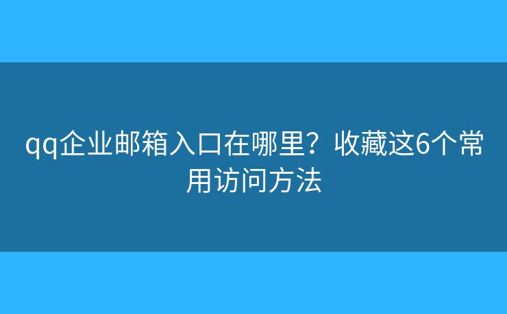 qq企业邮箱入口在哪里?收藏这6个常用访问方法 qq企业邮箱入口在哪里?收藏这6个常用访问方法