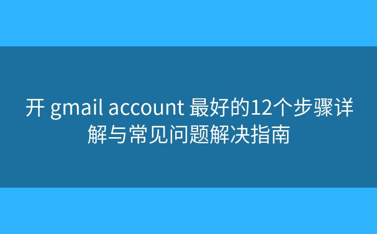 开 gmail account 最好的12个步骤详解与常见问题解决指南