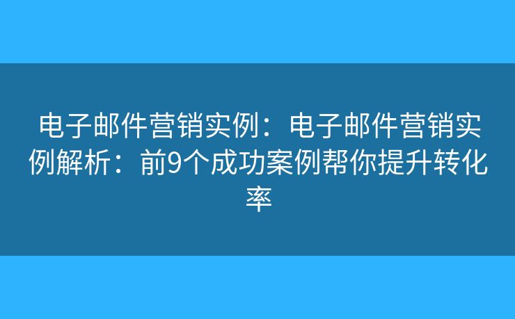 电子邮件营销实例：电子邮件营销实例解析：前9个成功案例帮你提升转化率