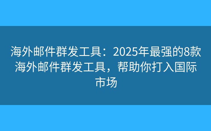 海外邮件群发工具：2025年最强的8款海外邮件群发工具，帮助你打入国际市场