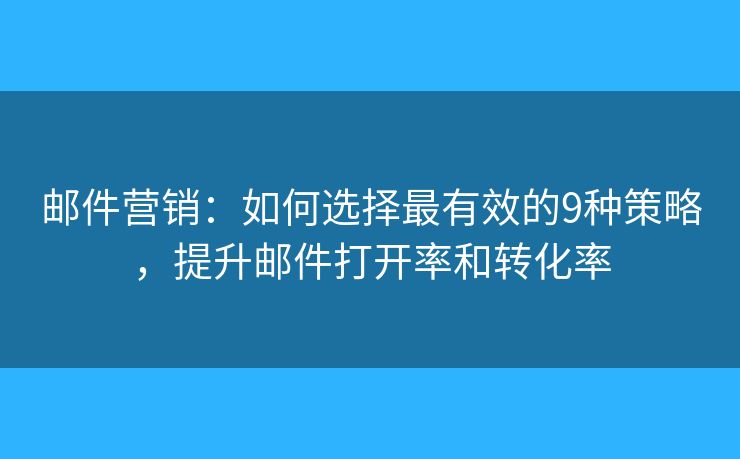 邮件营销：如何选择最有效的9种策略，提升邮件打开率和转化率