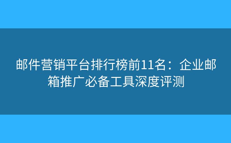 邮件营销平台排行榜前11名：企业邮箱推广必备工具深度评测
