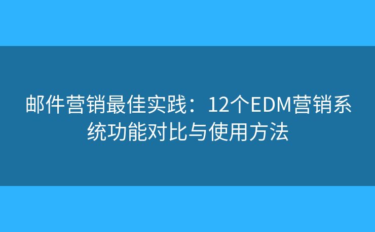 邮件营销最佳实践：12个EDM营销系统功能对比与使用方法