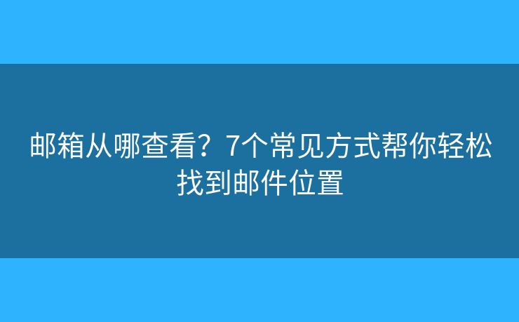 邮箱从哪查看？7个常见方式帮你轻松找到邮件位置