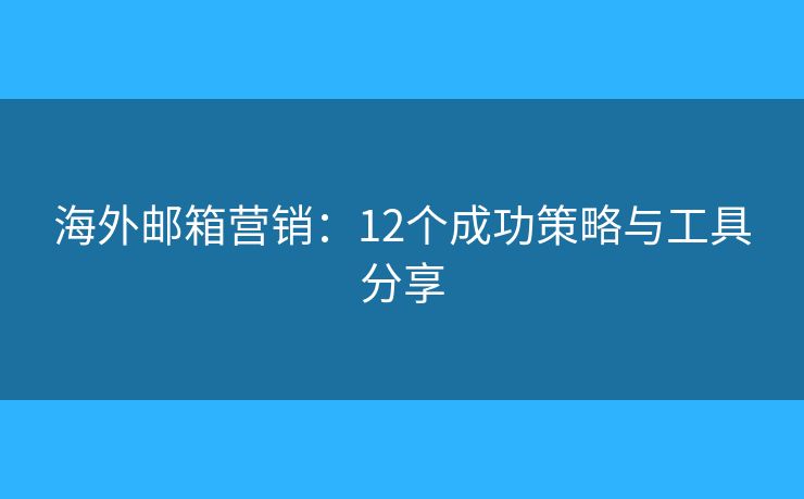 海外邮箱营销：12个成功策略与工具分享