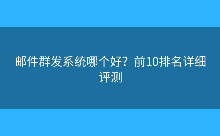 邮件群发系统哪个好?前10排名详细评测 邮件群发系统哪个好?前10排名详细评测