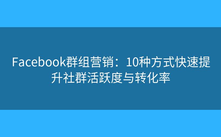 Facebook群组营销：10种方式快速提升社群活跃度与转化率