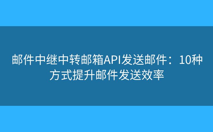邮件中继中转邮箱API发送邮件：10种方式提升邮件发送效率