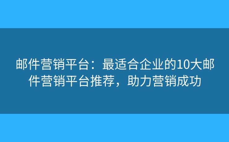 邮件营销平台：最适合企业的10大邮件营销平台推荐，助力营销成功