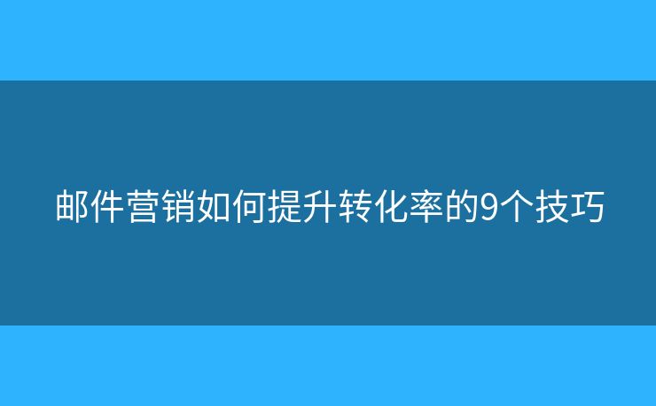 邮件营销如何提升转化率的9个技巧