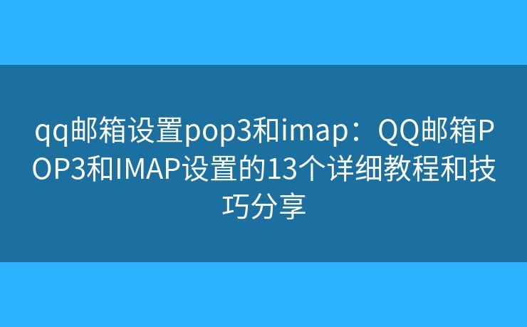 qq邮箱设置pop3和imap：QQ邮箱POP3和IMAP设置的13个详细教程和技巧分享