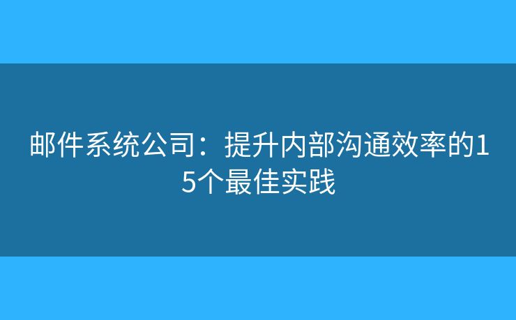 邮件系统公司：提升内部沟通效率的15个最佳实践