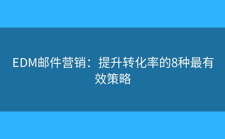 EDM邮件营销：提升转化率的8种最有效策略