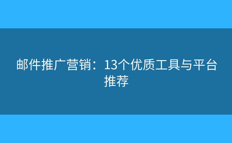 邮件推广营销:13个优质工具与平台推荐 邮件推广营销:13个优质工具与平台推荐