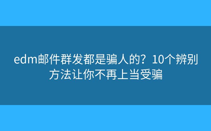 edm邮件群发都是骗人的？10个辨别方法让你不再上当受骗