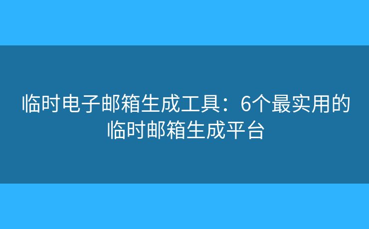 临时电子邮箱生成工具：6个最实用的临时邮箱生成平台