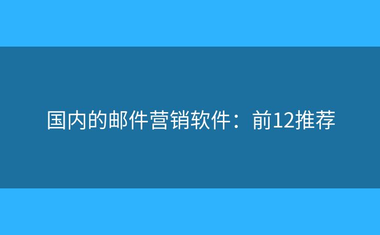 国内的邮件营销软件：前12推荐